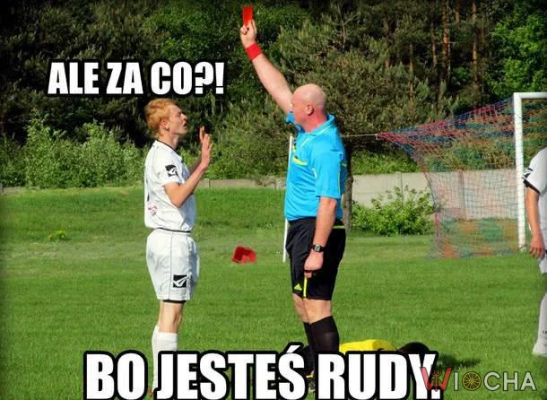 Bo jesteś rudy.