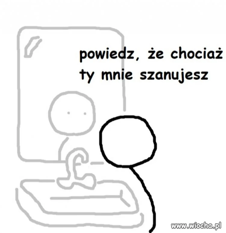 Może chociaż ty mnie szanujesz?