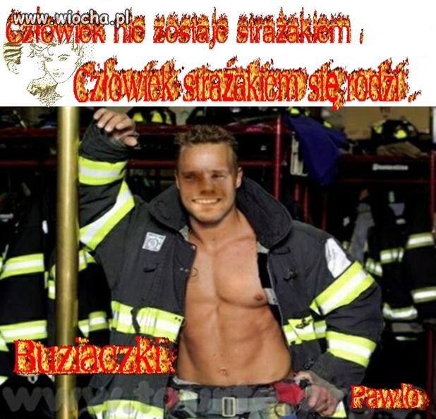 Tia...z pewnością ten Pan urodził się strażakiem