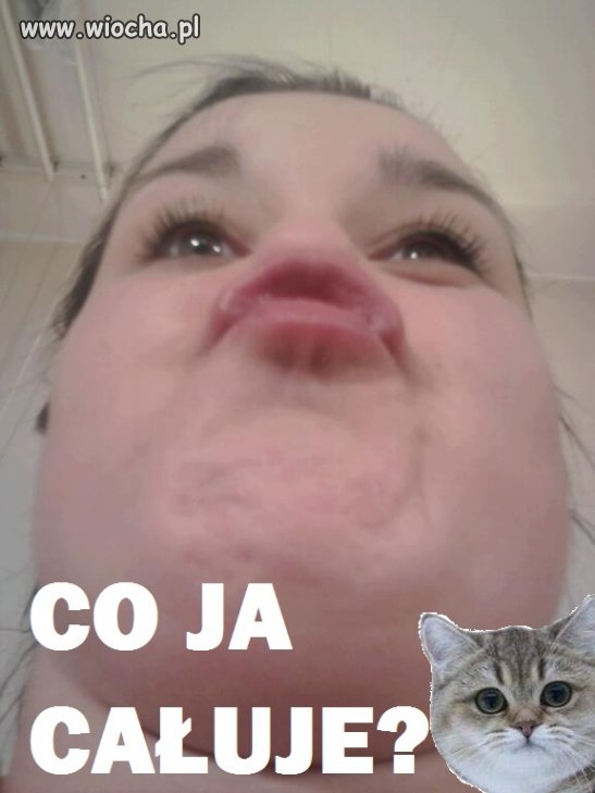 Co ja całuję?