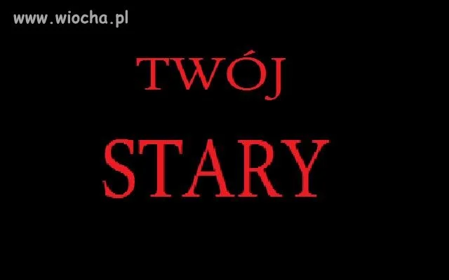 Twój stary... (głupi tekst)