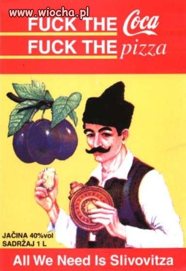 nie pij coli,nie jedz pizzy, napij sie sliwowicy