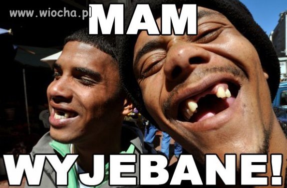 No bo mam wyje*ane