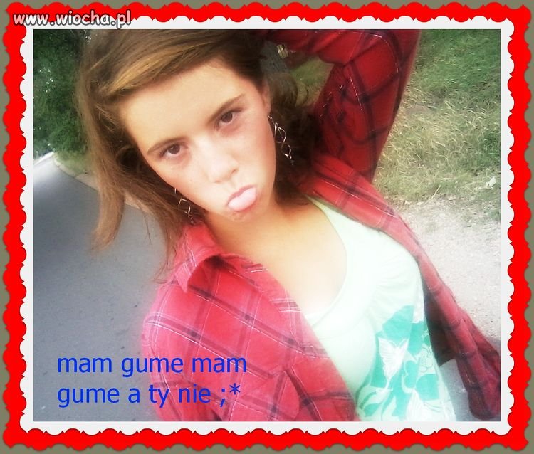 "mam gume a ty nie " 