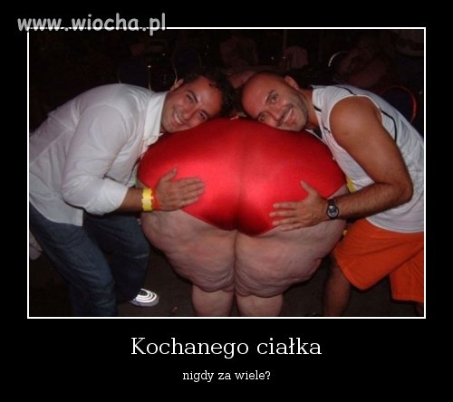 Kochanego ciałka nigdy nie za wiele
