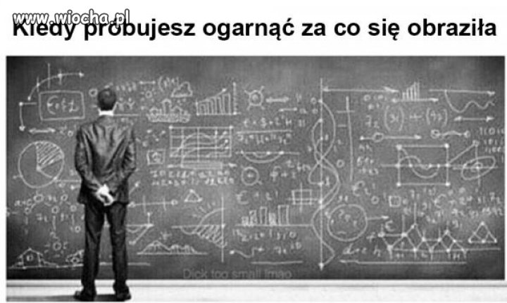 Kiedy próbujesz ogarnąć za co się obraziła