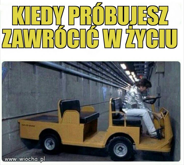 Kiedy próbujesz zawrócić w życiu, ale postanowiłeś