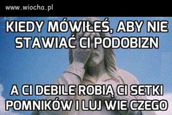 Kiedy mówiłeś, aby nie stawiać ci podobizn 
