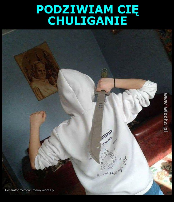 PODZIWIAM CIĘ CHULIGANIE