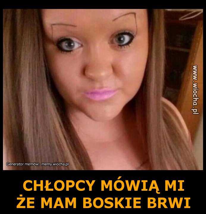 CHŁOPCY MÓWIĄ MI 
ŻE MAM BOSKIE BRWI 