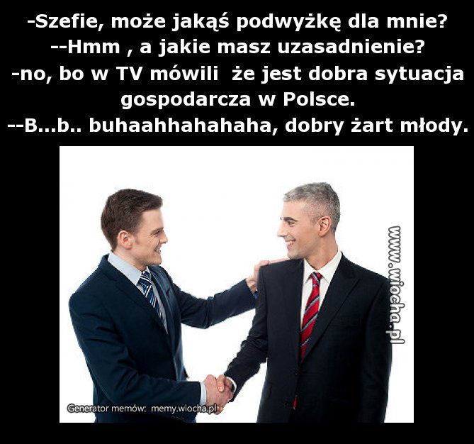 -Szefie, może jakąś podwyżkę dla mnie?