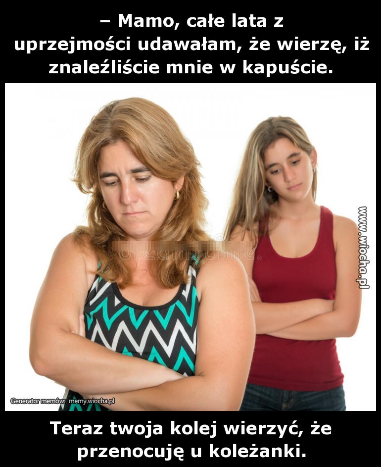 Teraz twoja kolej wierzyć, że przenocuję u koleżanki.