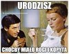 Kiedyś się mówiło - oby zdrowe było.