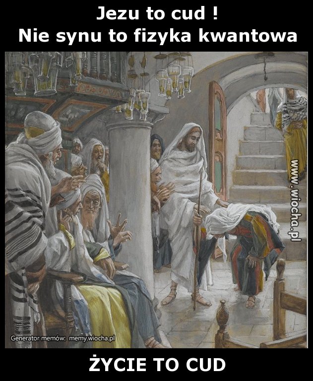 Jezu to cud !
Nie synu to fizyka kwantowa