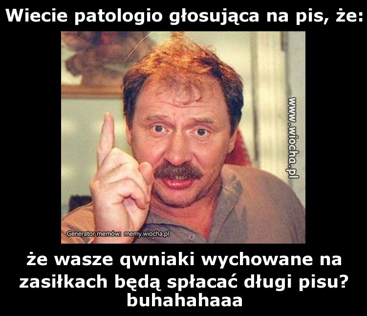 Wiecie patologio głosująca na pis, że: