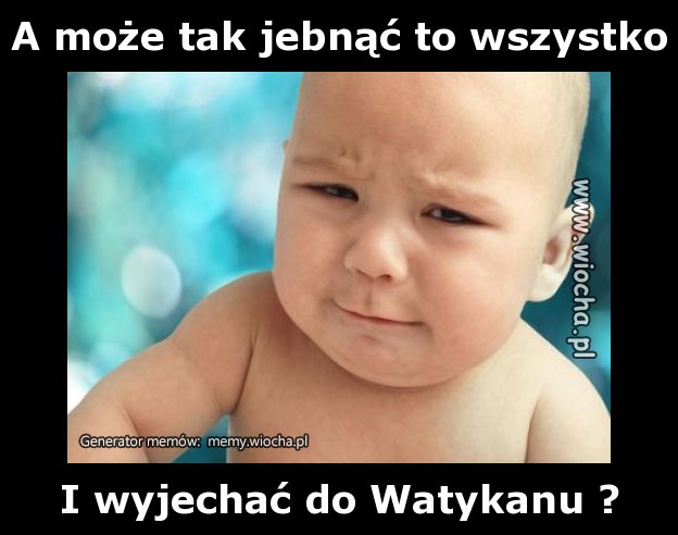 A może tak jebnąć to wszystko