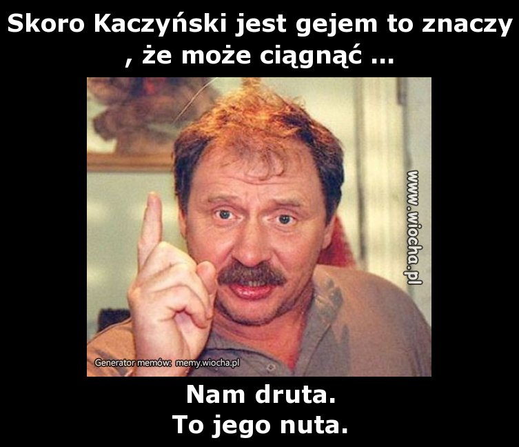 Skoro Kaczyński jest gejem to znaczy, że może