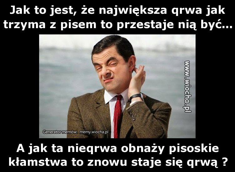 Jak to jest, że największa qrwa jak trzyma z pisem