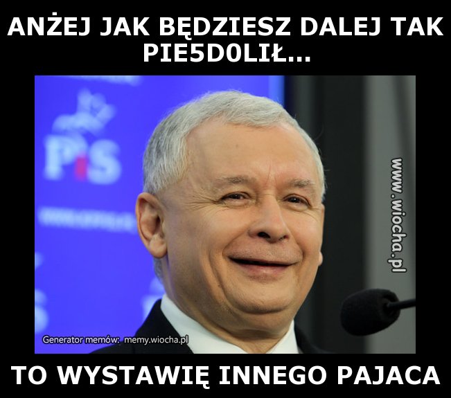 ANŻEJ JAK BĘDZIESZ DALEJ TAK
PIE5D0LIŁ...