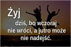 Żyj dniem dzisiejszym. 
