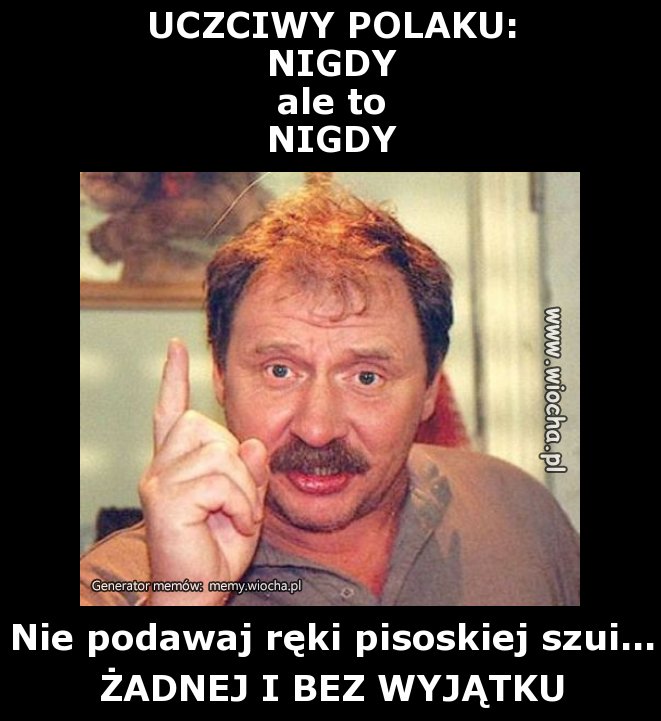 UCZCIWY POLAKU:
NIGDY 
ale to
NIGDY