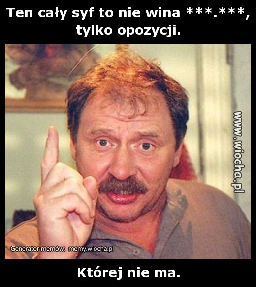 Ten cały syf to nie wina ***.***,
tylko opozycji.
