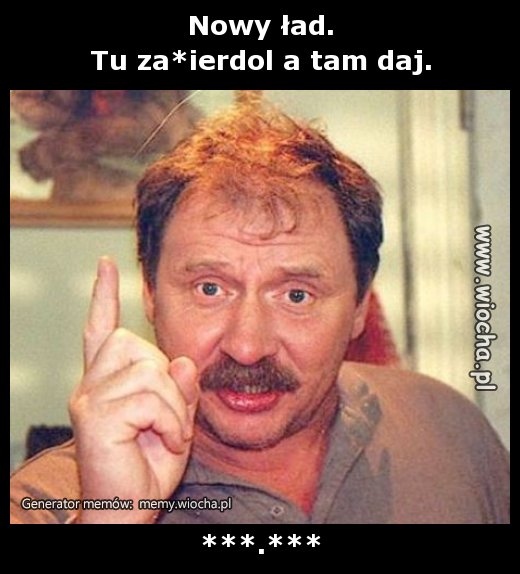 Nowy ład.
Tu za*ierdol a tam daj.