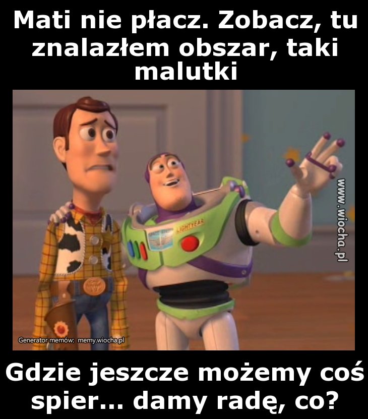 Mati nie płacz. Zobacz, tu znalazłem obszar, taki
