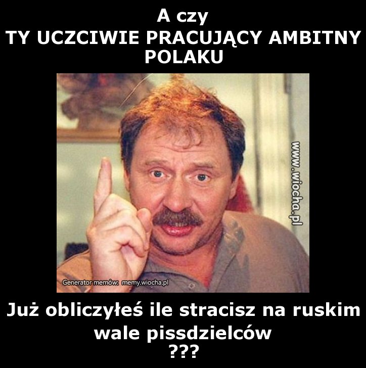A czy 
TY UCZCIWIE PRACUJĄCY AMBITNY POLAKU