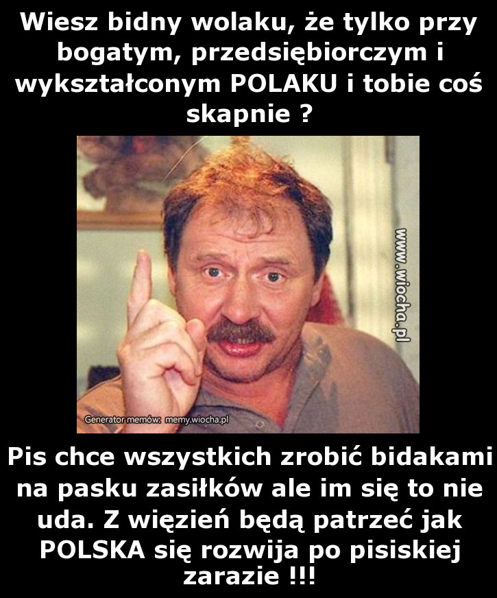 Wiesz bidny wolaku, że tylko przy bogatym,