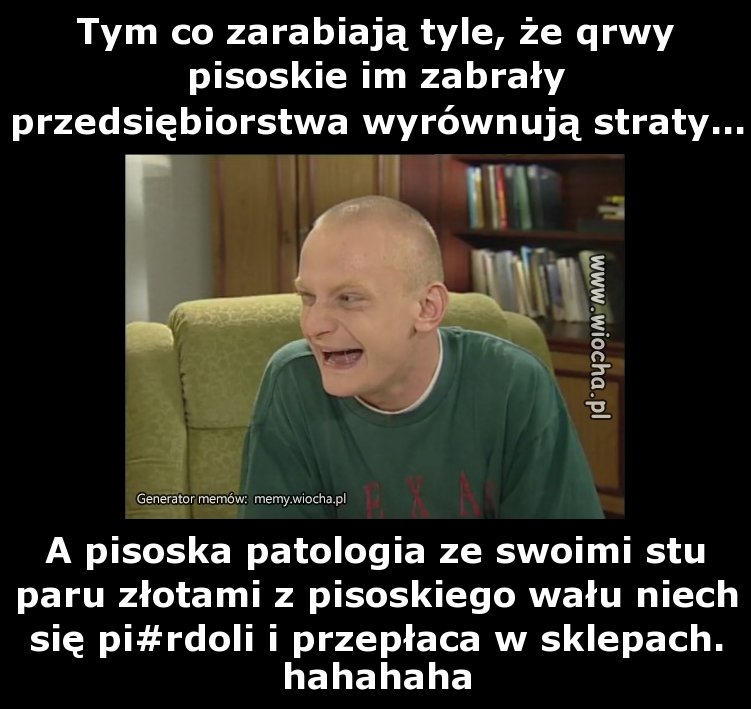Tym co zarabiają tyle, że qrwy pisoskie im zabrały