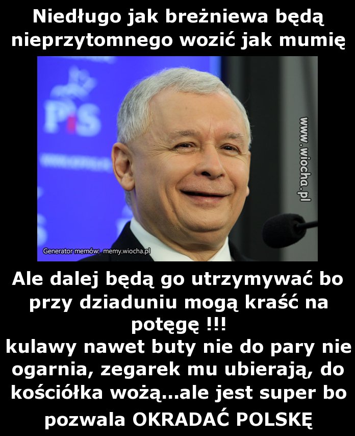 Niedługo jak breżniewa będą nieprzytomnego wozić