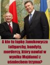 A kto tu łapkę Janukowycza (oligarchy, bandyty, mordercy, który nawiał w wyniku Majdanu) z uśmiechem trzyma?