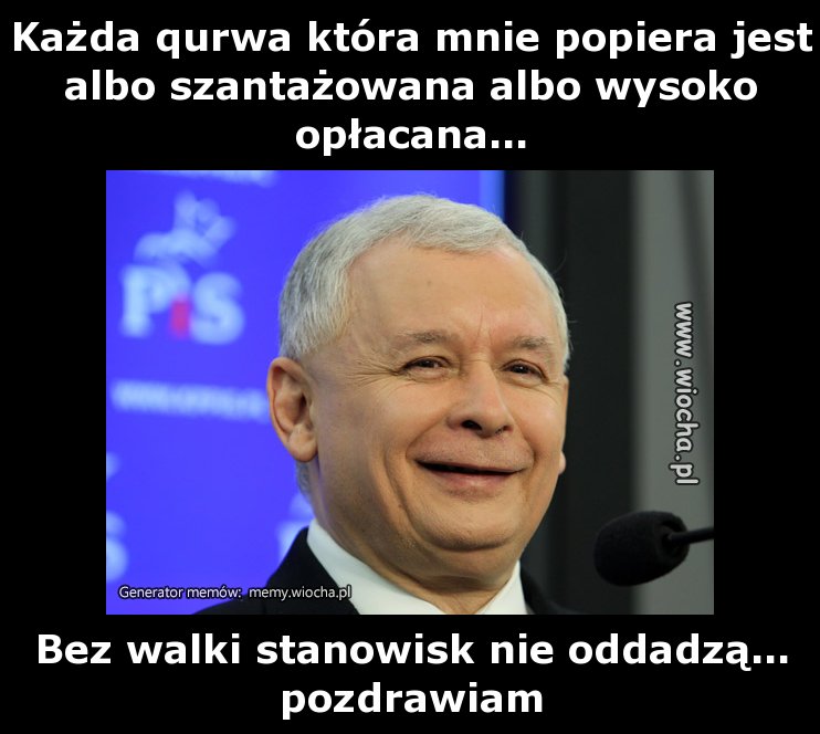 Każda qurwa która mnie popiera jest albo