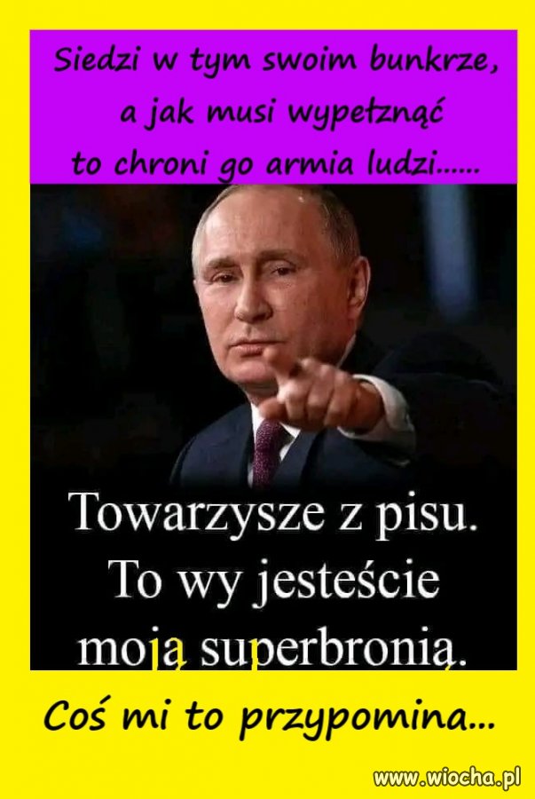 Siedzi w tym swoim bunkrze i jak musi wypełznąć to chroni go armia ludzi... 