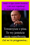 Siedzi w tym swoim bunkrze i jak musi wypełznąć to chroni go armia ludzi... 