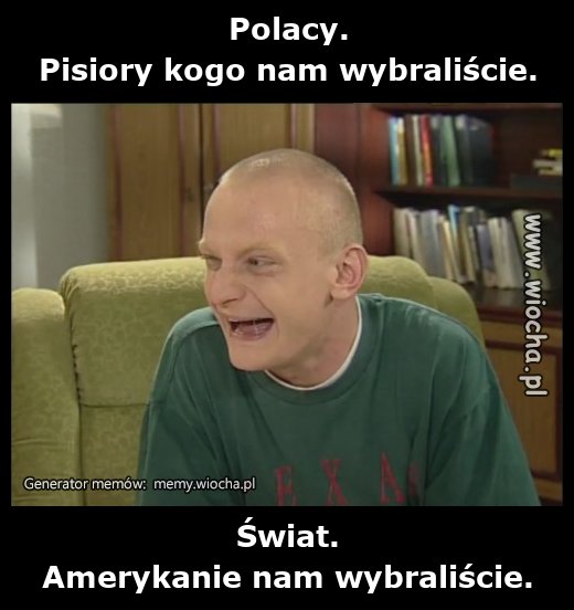 Polacy.
Pisiory kogo nam wybraliście.