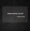 Komu świecisz? Sobie czy mi?