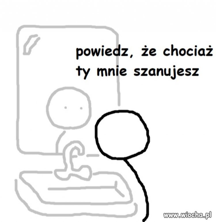 Może chociaż ty mnie szanujesz?