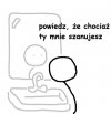 Może chociaż ty mnie szanujesz?